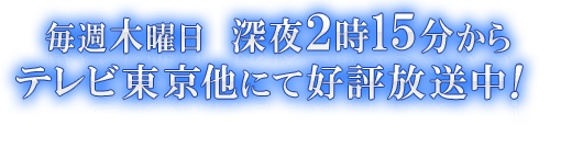毎週木曜日 深夜2時15分からテレビ東京他にて好評放送中！