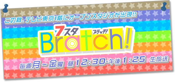 この秋、テレビ東京1階にオープンスタジオが出現!! 7スタBratch! 毎週月～金曜 昼12:30～午後1:25 生放送