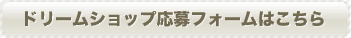 ドリームショップ応募フォームはこちら