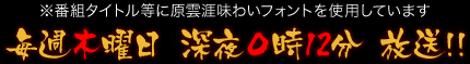 ※番組タイトル等に原雲涯味わいフォントを使用しています 毎週木曜日 深夜０時12分 放送!!