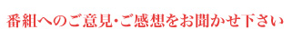 番組へのご意見・ご感想をお聞かせ下さい