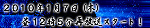 ２０１０年１月７日（木）昼１２時５分再放送スタート！