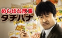 めしばな刑事 タチバナ