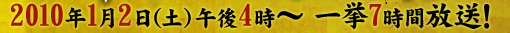 2010年1月2日(土)午後4時～一挙7時間放送！