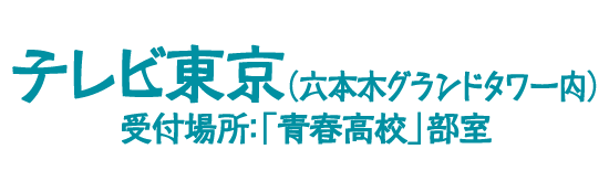 テレビ東京(六本木グランドタワー内)|受付場所:「青春高校」部室