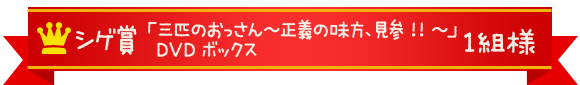 シゲ賞　「三匹のおっさん～正義の味方、見参!!～」DVDボックス　１組様