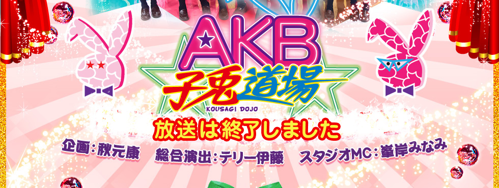 ＡＫＢ子兎道場
企画：秋元康
総合演出：テリー伊藤
スタジオＭＣ：峯岸みなみ