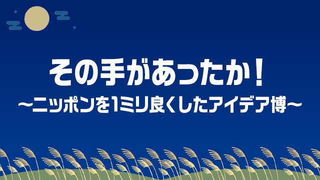 その手があったか！ 〜ニッポンを1ミリ良くしたアイデア博〜