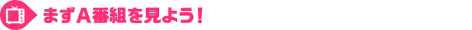 まずＡ番組を見よう！