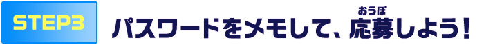 step3 パスワードをメモして、応募しよう！