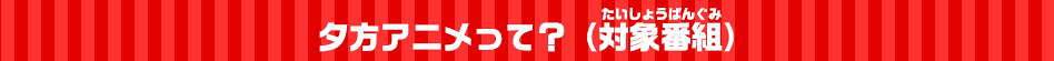 夕方アニメって？（対象番組）
