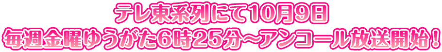 テレ東系列にて10月9日から毎週金曜ゆうがた6時25分～アンコール放送開始！