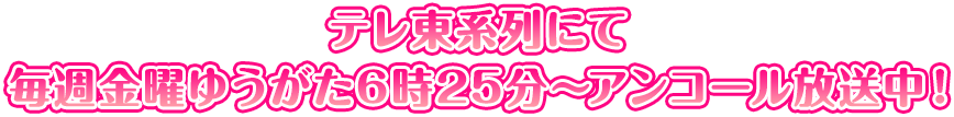 テレ東系列にて毎週金曜ゆうがた6時25分～アンコール放送中！