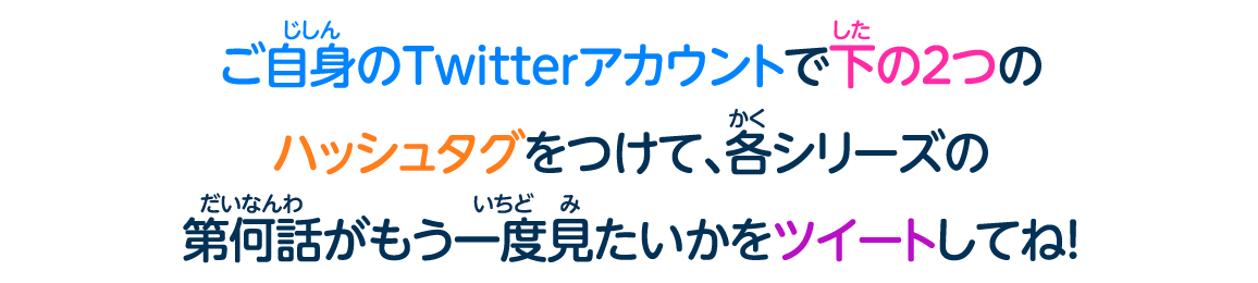 ご自身のTwitterアカウントで下の２つのハッシュタグをつけて、各シリーズの第何話がもう一度見たいかをツイートしてね！