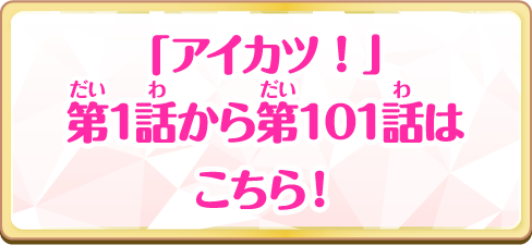 「アイカツ！」第1話から第101話はこちら！
