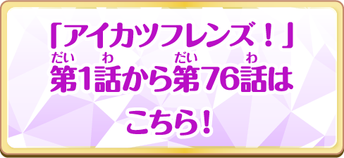 「アイカツフレンズ！」第1話から第76話はこちら！