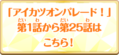 「アイカツオンパレード！」第1話から第25話はこちら！