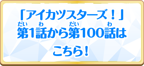 「アイカツスターズ！」第1話から第100話はこちら！