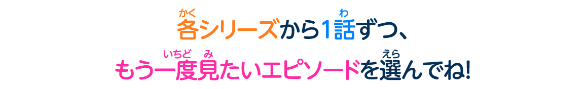 各シリーズから一話ずつ、もう一度見たいエピソードを選んでね！