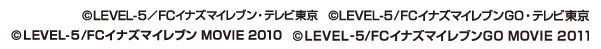 (C)LEVEL-5/FCイナズマイレブン・テレビ東京　(C)LEVEL-5/FCイナズマイレブンGO・テレビ東京
(C)LEVEL-5/FCイナズマイレブン MOVIE2010　(C)LEVEL-5/FCイナズマイレブンGO MOVIE2011