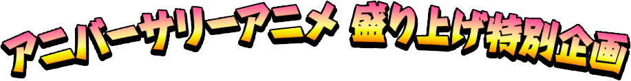 アニバーサリーアニメ 盛り上げ特別企画