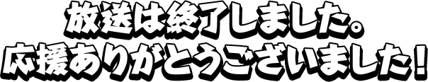 放送は終了しました。応援ありがとうございました!
