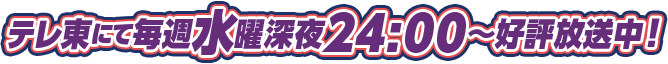 テレ東にて毎週水曜深夜24:00～好評放送中！