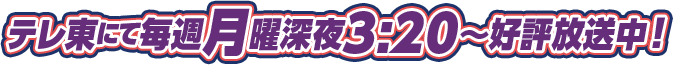 テレ東にて毎週月曜深夜3:20~好評放送中!