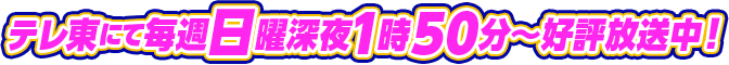 テレ東にて毎週日曜深夜1時50分~好評放送中!
