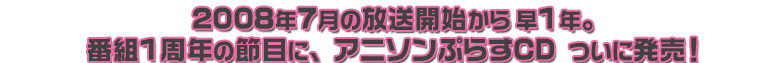 2008年7月の放送開始から早9ヶ月。番組一周年の節目に、アニソンぷらすCD ついに発売！