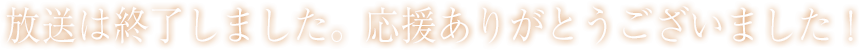 放送は終了しました。応援ありがとうございました！