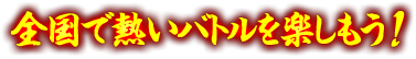 全国で熱いバトルを楽しもう!