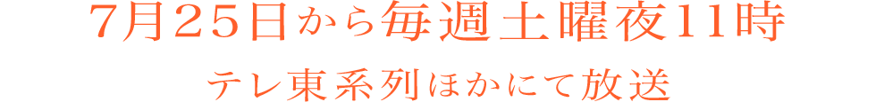 7月25日から毎週土曜夜11時　テレ東系列ほかにて放送