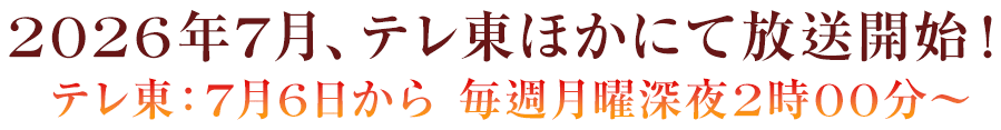 2026年7月、テレ東ほかにて放送開始！テレ東：7月6日から 毎週月曜深夜2時00分～