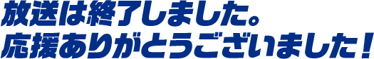 放送は終了しました。応援ありがとうございました！