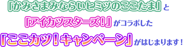 「かみさまみならい ヒミツのここたま」と「アイカツスターズ！」がコラボした「ここカツ！キャンペーン」がはじまります！