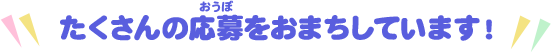 たくさんの応募をおまちしています！