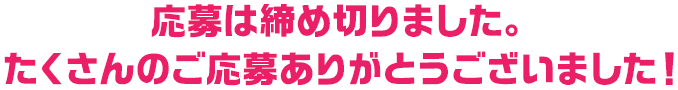 応募は締め切りました。たくさんのご応募ありがとうございました！