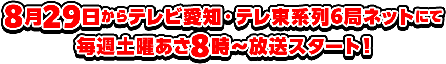 8月29日からテレビ愛知・テレ東系列6局ネットにて毎週土曜あさ8時～放送スタート！