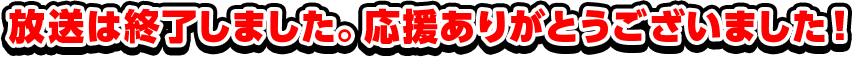 放送は終了しました。応援ありがとうございました！