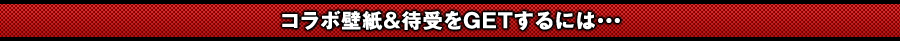 コラボ壁紙＆待受をGETするには・・・