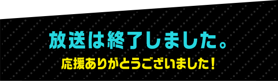 放送は終了しました。応援ありがとうございました！