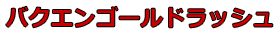 バクエンゴールドラッシュ