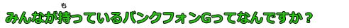 みんなが持っているバンクフォンGってなんですか？