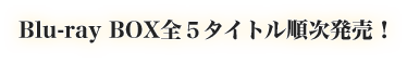 Blu-ray BOX全５タイトル順次発売！