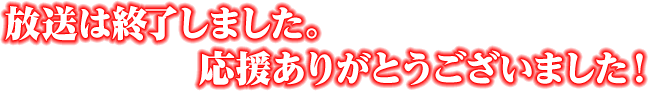 放送は終了しました。応援ありがとうございました！