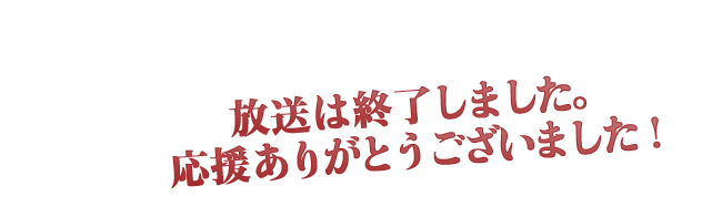 放送は終了しました。応援ありがとうございました。