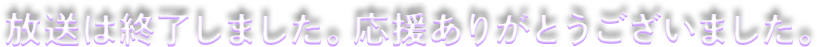 放送は終了しました。応援ありがとうございました！