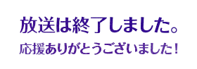 放送は終了しました。応援ありがとうございました！