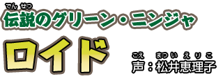 伝説（でんせつ）のグリーン・ニンジャ　ロイド　　声：松井恵理子